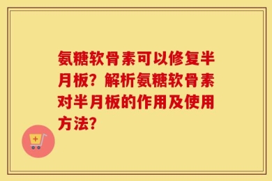 氨糖软骨素可以修复半月板？解析氨糖软骨素对半月板的作用及使用方法？