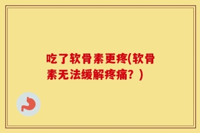 吃了软骨素更疼(软骨素无法缓解疼痛？)