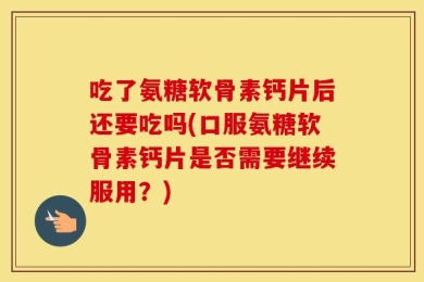 吃了氨糖软骨素钙片后还要吃吗(口服氨糖软骨素钙片是否需要继续服用？)