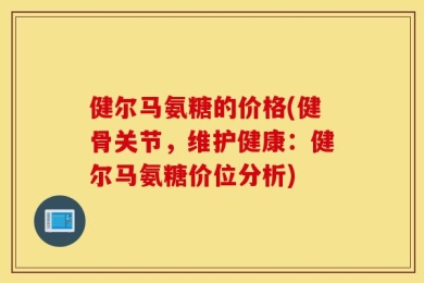 健尔马氨糖的价格(健骨关节，维护健康：健尔马氨糖价位分析)