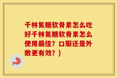 千林氮糖软骨素怎么吃好千林氮糖软骨素怎么使用最佳？口服还是外敷更有效？)
