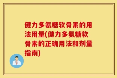 健力多氨糖软骨素的用法用量(健力多氨糖软骨素的正确用法和剂量指南)