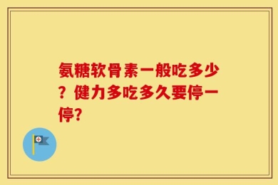 氨糖软骨素一般吃多少？健力多吃多久要停一停？