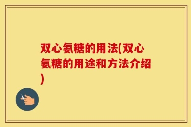 双心氨糖的用法(双心氨糖的用途和方法介绍)