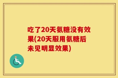吃了20天氨糖没有效果(20天服用氨糖后未见明显效果)