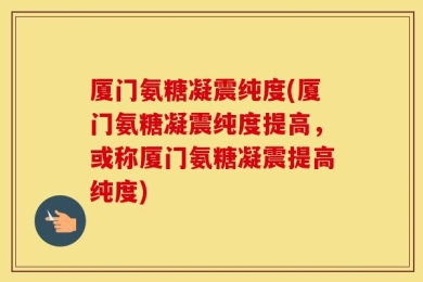 厦门氨糖凝震纯度(厦门氨糖凝震纯度提高，或称厦门氨糖凝震提高纯度)
