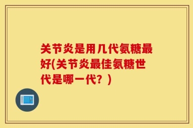 关节炎是用几代氨糖最好(关节炎最佳氨糖世代是哪一代？)