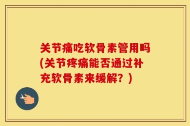 关节痛吃软骨素管用吗(关节疼痛能否通过补充软骨素来缓解？)