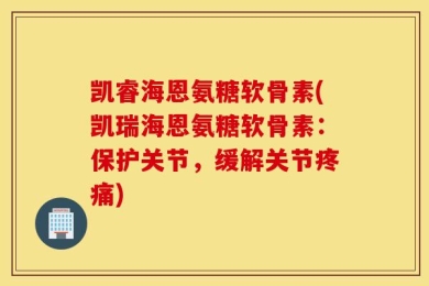 凯睿海恩氨糖软骨素(凯瑞海恩氨糖软骨素：保护关节，缓解关节疼痛)