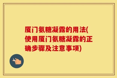 厦门氨糖凝露的用法(使用厦门氨糖凝露的正确步骤及注意事项)