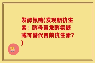 发酵氨糖(发现新抗生素！酵母菌发酵氨糖 或可替代目前抗生素？)