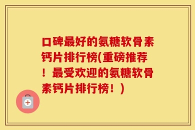 口碑最好的氨糖软骨素钙片排行榜(重磅推荐！最受欢迎的氨糖软骨素钙片排行榜！)