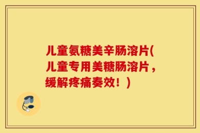 儿童氨糖美辛肠溶片(儿童专用美糖肠溶片，缓解疼痛奏效！)
