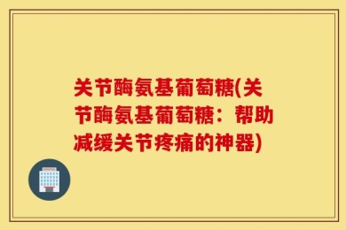 关节酶氨基葡萄糖(关节酶氨基葡萄糖：帮助减缓关节疼痛的神器)