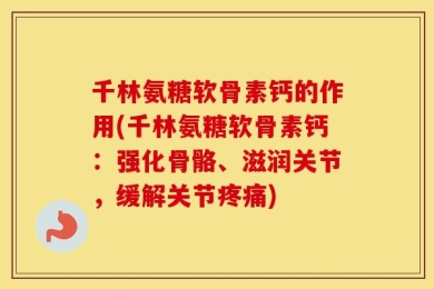 千林氨糖软骨素钙的作用(千林氨糖软骨素钙：强化骨骼、滋润关节，缓解关节疼痛)