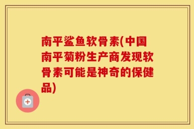 南平鲨鱼软骨素(中国南平菊粉生产商发现软骨素可能是神奇的保健品)