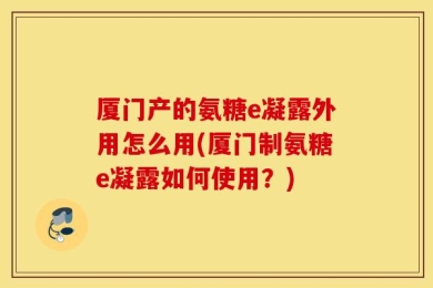 厦门产的氨糖e凝露外用怎么用(厦门制氨糖e凝露如何使用？)