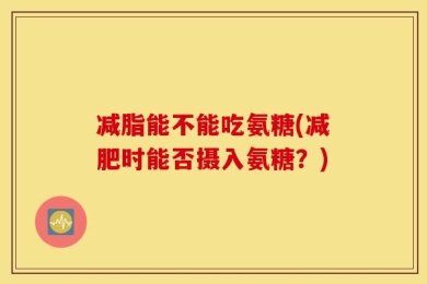 减脂能不能吃氨糖(减肥时能否摄入氨糖？)
