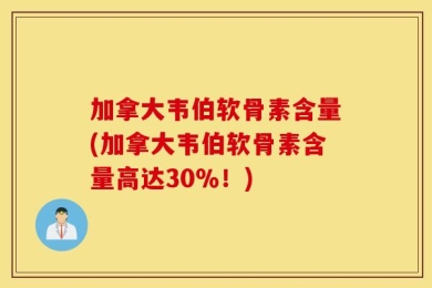 加拿大韦伯软骨素含量(加拿大韦伯软骨素含量高达30％！)