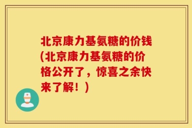 北京康力基氨糖的价钱(北京康力基氨糖的价格公开了，惊喜之余快来了解！)