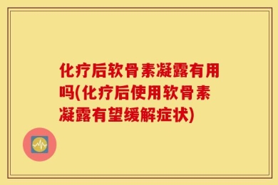 化疗后软骨素凝露有用吗(化疗后使用软骨素凝露有望缓解症状)