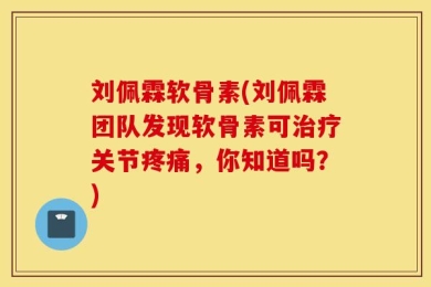 刘佩霖软骨素(刘佩霖团队发现软骨素可治疗关节疼痛，你知道吗？)