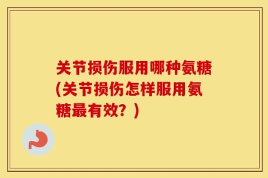 关节损伤服用哪种氨糖(关节损伤怎样服用氨糖最有效？)
