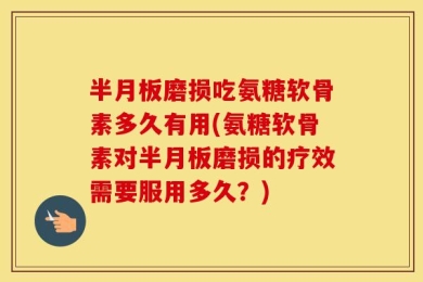 半月板磨损吃氨糖软骨素多久有用(氨糖软骨素对半月板磨损的疗效需要服用多久？)