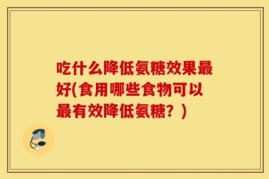 吃什么降低氨糖效果最好(食用哪些食物可以最有效降低氨糖？)