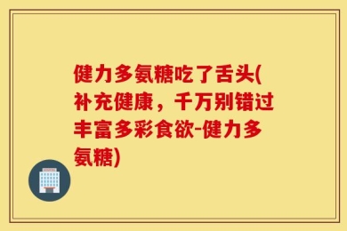 健力多氨糖吃了舌头(补充健康，千万别错过丰富多彩食欲-健力多氨糖)