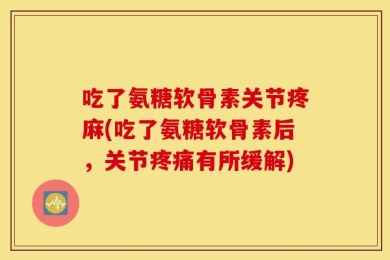 吃了氨糖软骨素关节疼麻(吃了氨糖软骨素后，关节疼痛有所缓解)