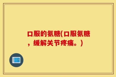 口服的氨糖(口服氨糖，缓解关节疼痛。)