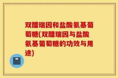 双醋瑞因和盐酸氨基葡萄糖(双醋瑞因与盐酸氨基葡萄糖的功效与用途)