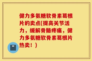 健力多氨糖软骨素葛根片的卖点(提高关节活力，缓解骨骼疼痛，健力多氨糖软骨素葛根片热卖！)