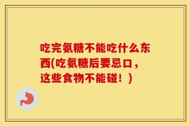 吃完氨糖不能吃什么东西(吃氨糖后要忌口，这些食物不能碰！)