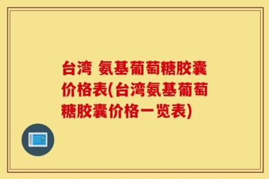 台湾 氨基葡萄糖胶囊价格表(台湾氨基葡萄糖胶囊价格一览表)