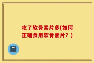 吃了软骨素片多(如何正确食用软骨素片？)