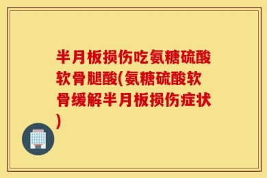 半月板损伤吃氨糖硫酸软骨腿酸(氨糖硫酸软骨缓解半月板损伤症状)