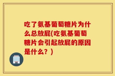 吃了氨基葡萄糖片为什么总放屁(吃氨基葡萄糖片会引起放屁的原因是什么？)