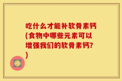 吃什么才能补软骨素钙(食物中哪些元素可以增强我们的软骨素钙？)