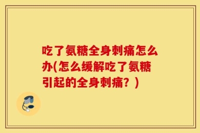 吃了氨糖全身刺痛怎么办(怎么缓解吃了氨糖引起的全身刺痛？)