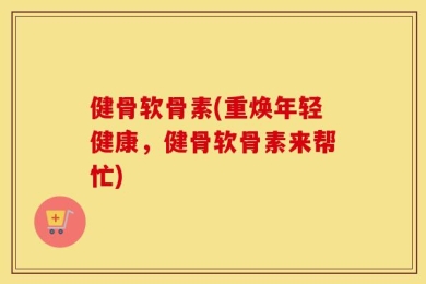 健骨软骨素(重焕年轻健康，健骨软骨素来帮忙)