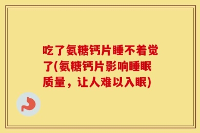 吃了氨糖钙片睡不着觉了(氨糖钙片影响睡眠质量，让人难以入眠)