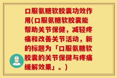 口服氨糖软胶囊功效作用(口服氨糖软胶囊能帮助关节保健，减轻疼痛和改善关节活动，新的标题为「口服氨糖软胶囊的关节保健与疼痛缓解效果」。)