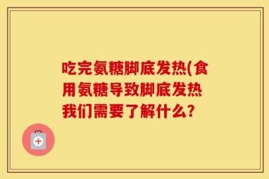 吃完氨糖脚底发热(食用氨糖导致脚底发热 我们需要了解什么？