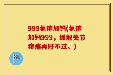 999氨糖加钙(氨糖加钙999，缓解关节疼痛再好不过。)