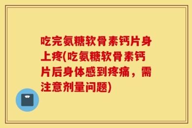 吃完氨糖软骨素钙片身上疼(吃氨糖软骨素钙片后身体感到疼痛，需注意剂量问题)