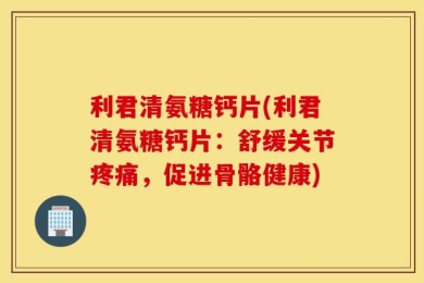 利君清氨糖钙片(利君清氨糖钙片：舒缓关节疼痛，促进骨骼健康)