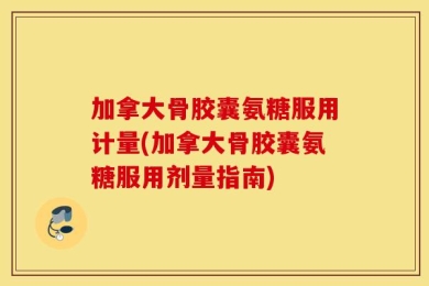 加拿大骨胶囊氨糖服用计量(加拿大骨胶囊氨糖服用剂量指南)