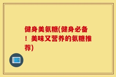 健身美氨糖(健身必备！美味又营养的氨糖推荐)